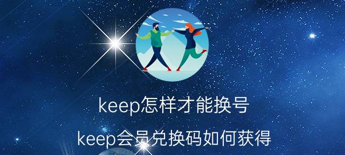 keep怎样才能换号 keep会员兑换码如何获得？